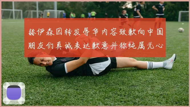 赫伊森因转发辱华内容致歉向中国朋友们真诚表达歉意并称纯属无心之过