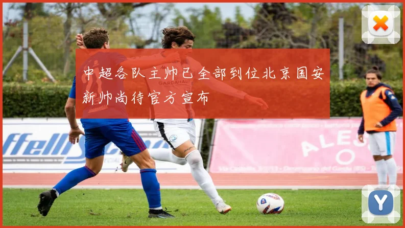 中超各队主帅已全部到位北京国安新帅尚待官方宣布