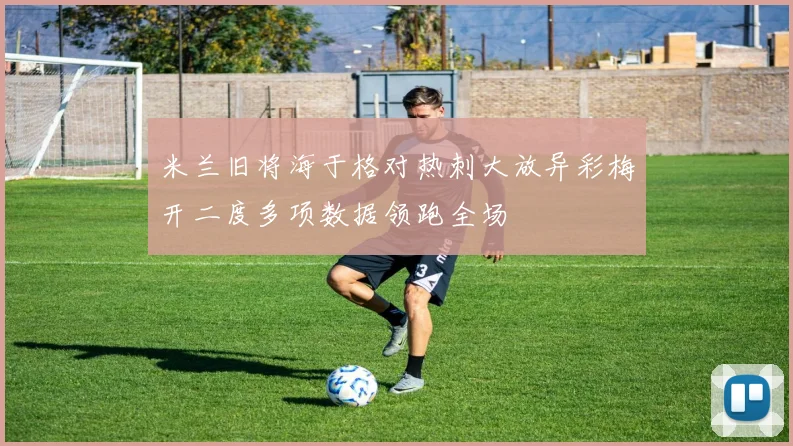 米兰旧将海于格对热刺大放异彩梅开二度多项数据领跑全场