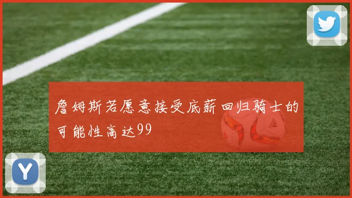 詹姆斯若愿意接受底薪回归骑士的可能性高达99