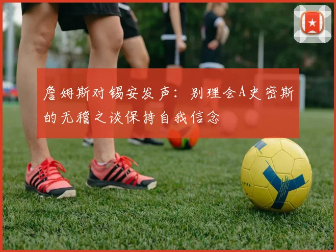 詹姆斯对锡安发声：别理会A史密斯的无稽之谈保持自我信念