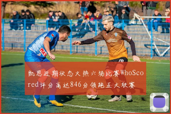 凯恩近期状态火热六场比赛WhoScored评分高达846分领跑五大联赛
