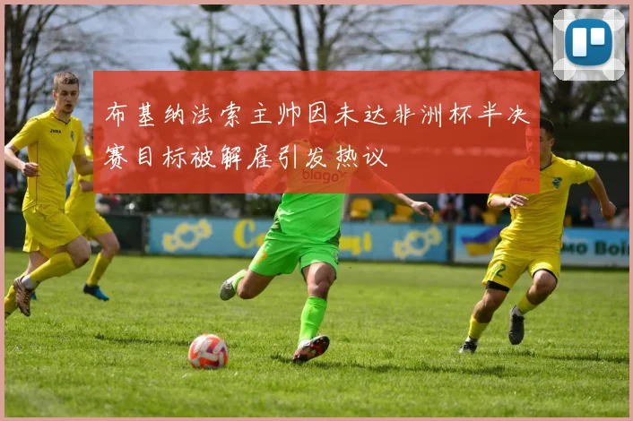 布基纳法索主帅因未达非洲杯半决赛目标被解雇引发热议