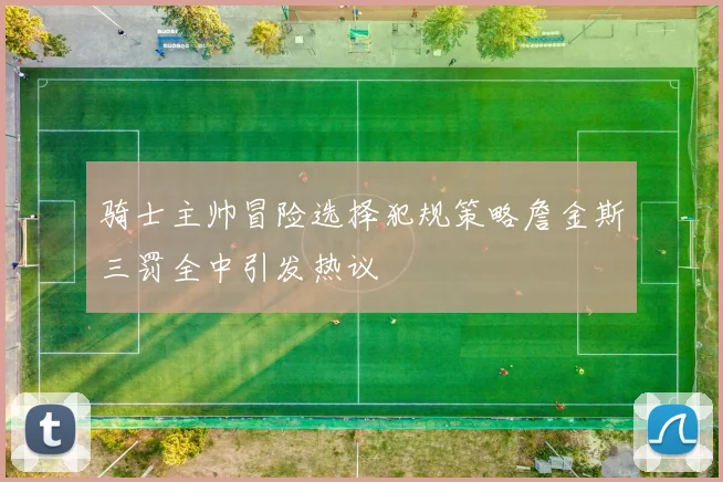 骑士主帅冒险选择犯规策略詹金斯三罚全中引发热议