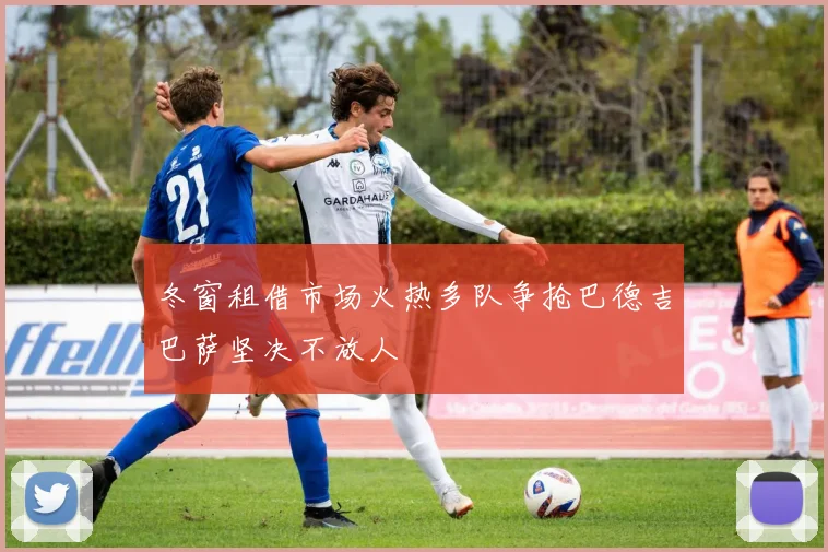 冬窗租借市场火热多队争抢巴德吉巴萨坚决不放人