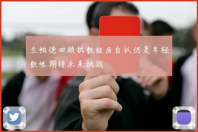 兰帕德回顾执教经历自认仍是年轻教练期待未来挑战