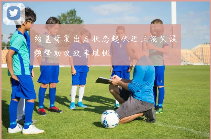 约基奇复出后状态起伏近三场失误频繁助攻效率堪忧